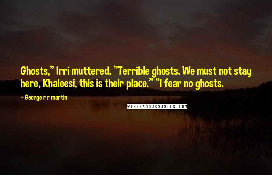 George R R Martin Quotes: Ghosts," Irri muttered. "Terrible ghosts. We must not stay here, Khaleesi, this is their place." "I fear no ghosts.