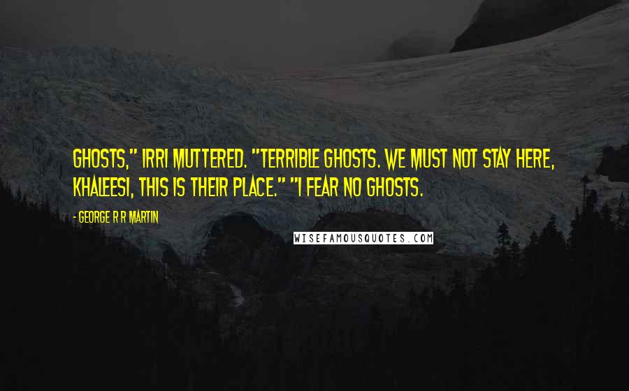 George R R Martin Quotes: Ghosts," Irri muttered. "Terrible ghosts. We must not stay here, Khaleesi, this is their place." "I fear no ghosts.