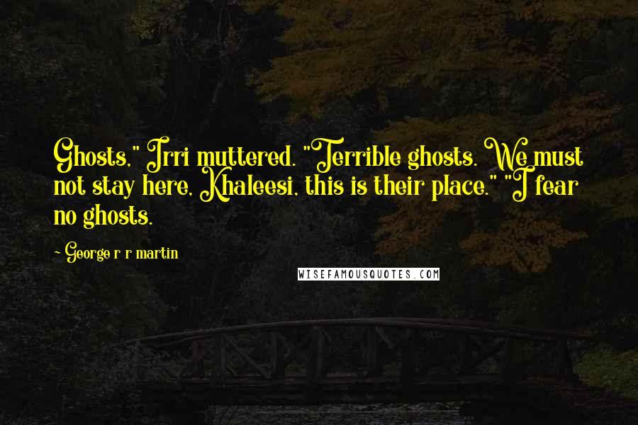 George R R Martin Quotes: Ghosts," Irri muttered. "Terrible ghosts. We must not stay here, Khaleesi, this is their place." "I fear no ghosts.