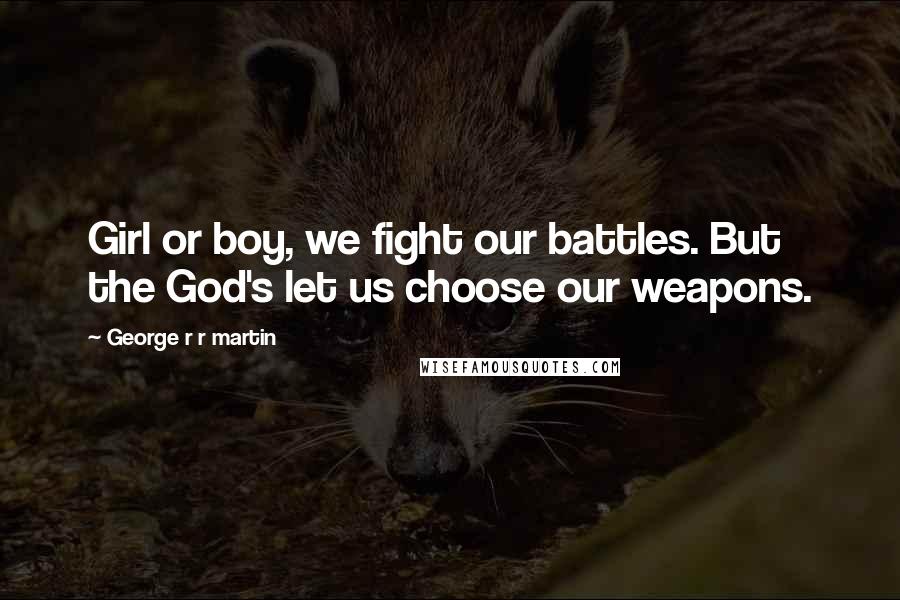 George R R Martin Quotes: Girl or boy, we fight our battles. But the God's let us choose our weapons.