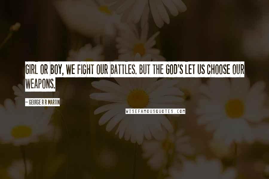 George R R Martin Quotes: Girl or boy, we fight our battles. But the God's let us choose our weapons.