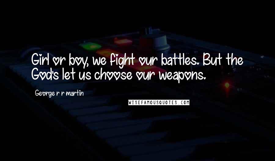George R R Martin Quotes: Girl or boy, we fight our battles. But the God's let us choose our weapons.