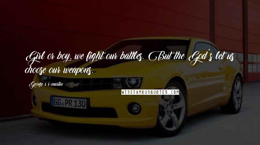 George R R Martin Quotes: Girl or boy, we fight our battles. But the God's let us choose our weapons.