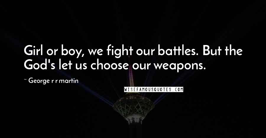 George R R Martin Quotes: Girl or boy, we fight our battles. But the God's let us choose our weapons.