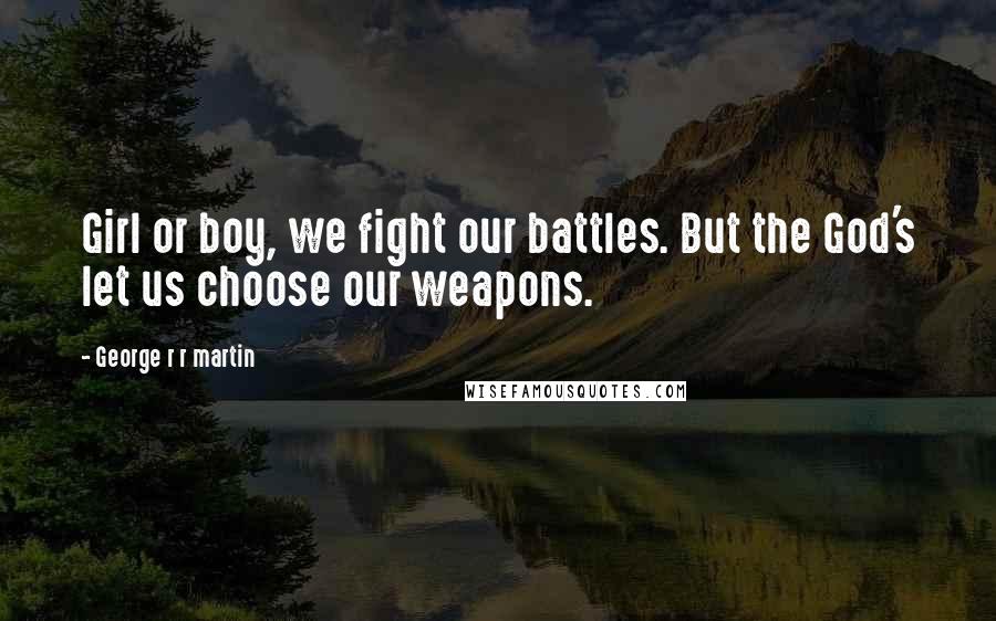 George R R Martin Quotes: Girl or boy, we fight our battles. But the God's let us choose our weapons.