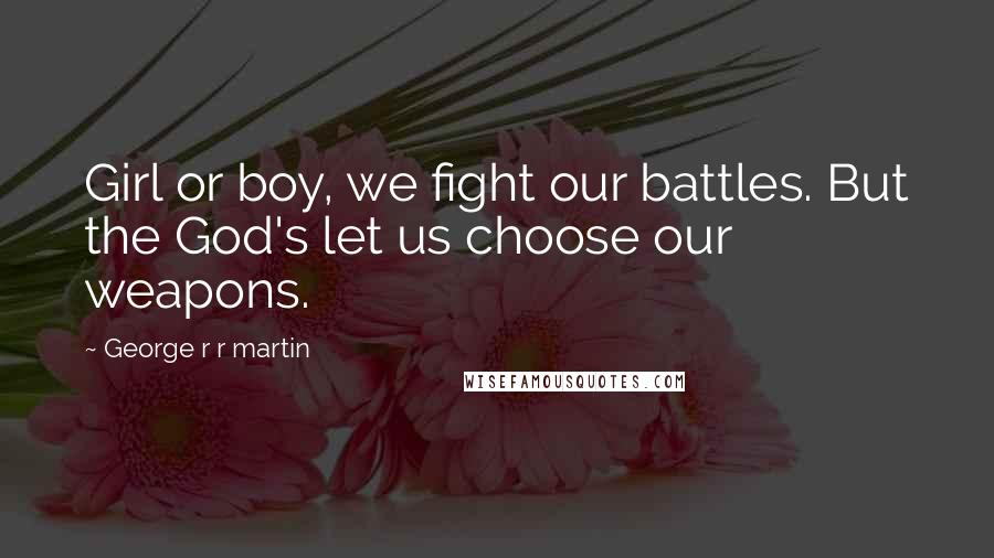 George R R Martin Quotes: Girl or boy, we fight our battles. But the God's let us choose our weapons.