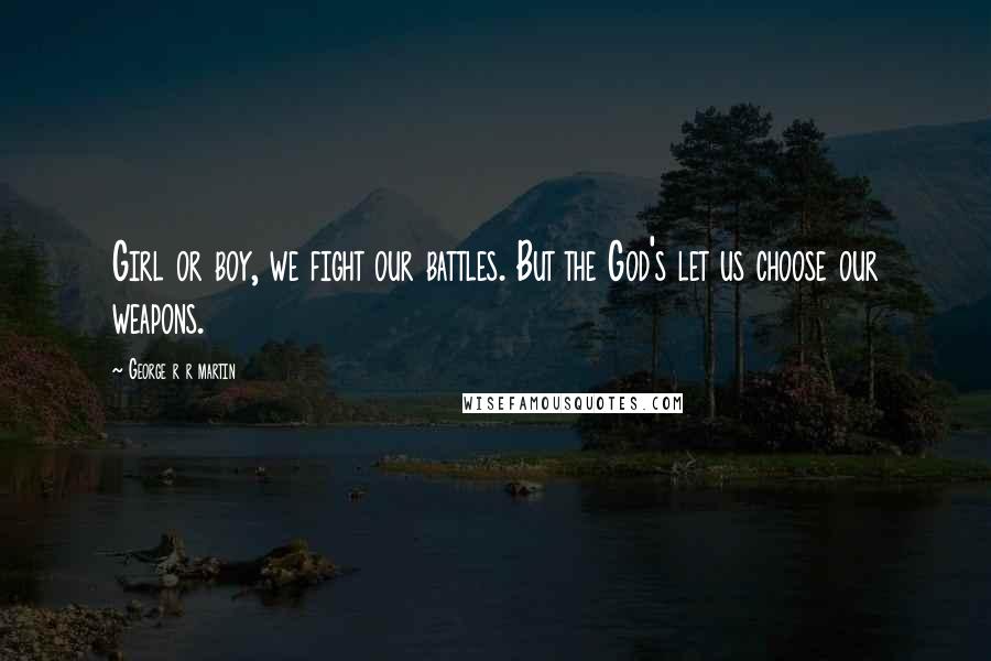 George R R Martin Quotes: Girl or boy, we fight our battles. But the God's let us choose our weapons.