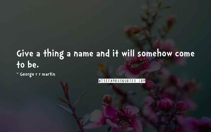 George R R Martin Quotes: Give a thing a name and it will somehow come to be.