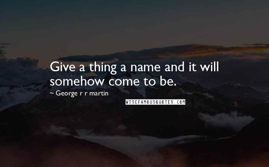 George R R Martin Quotes: Give a thing a name and it will somehow come to be.
