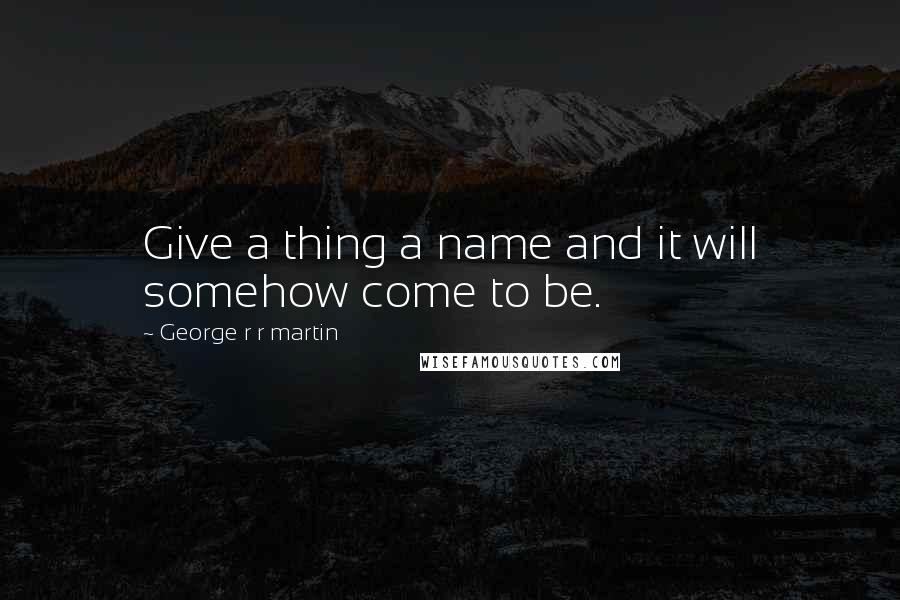 George R R Martin Quotes: Give a thing a name and it will somehow come to be.