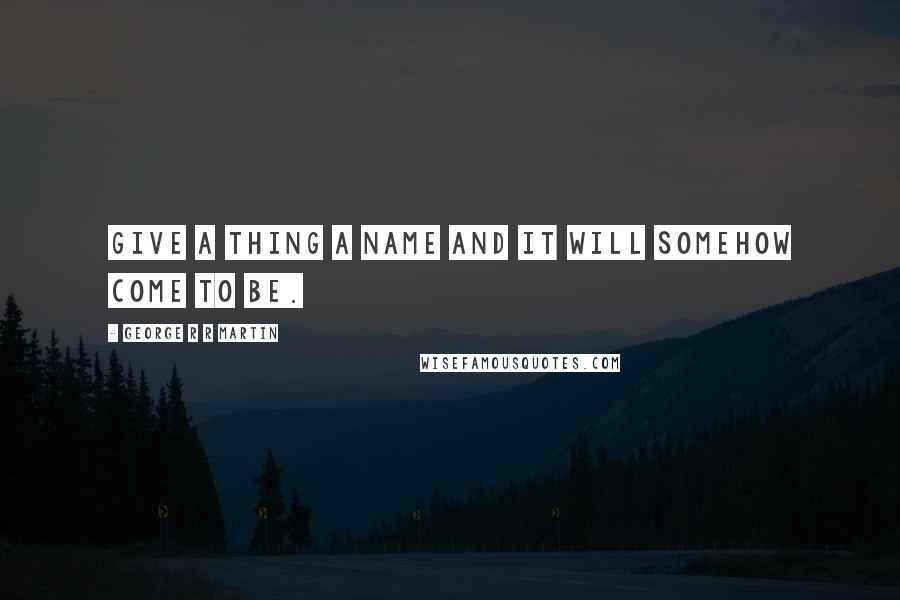 George R R Martin Quotes: Give a thing a name and it will somehow come to be.
