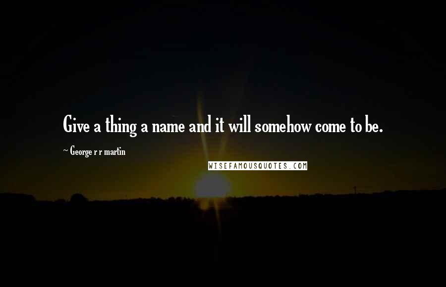 George R R Martin Quotes: Give a thing a name and it will somehow come to be.