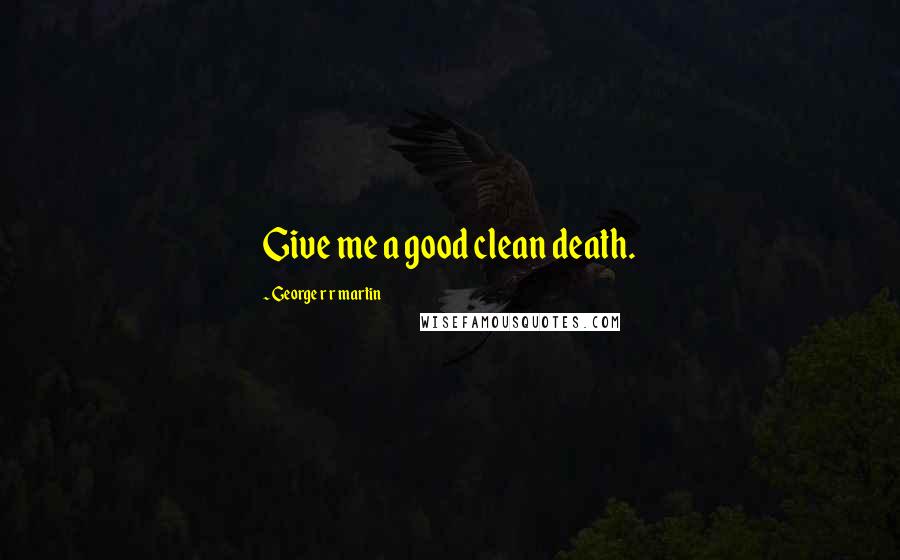 George R R Martin Quotes: Give me a good clean death.