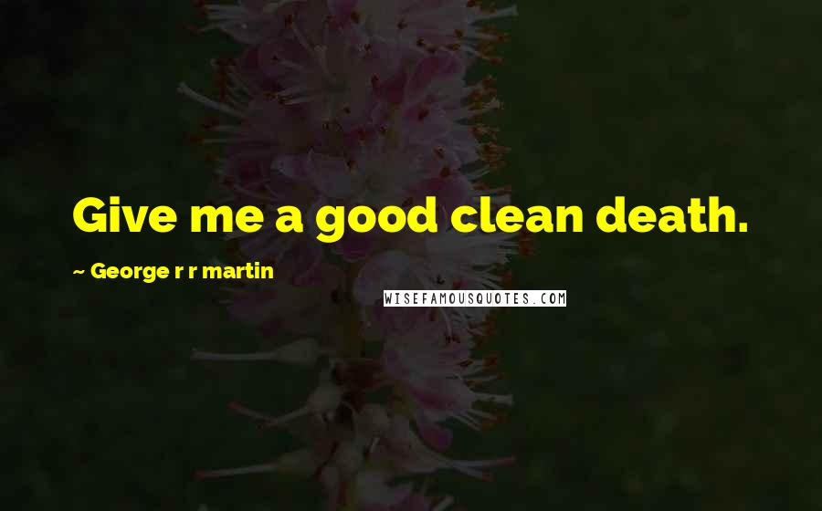 George R R Martin Quotes: Give me a good clean death.