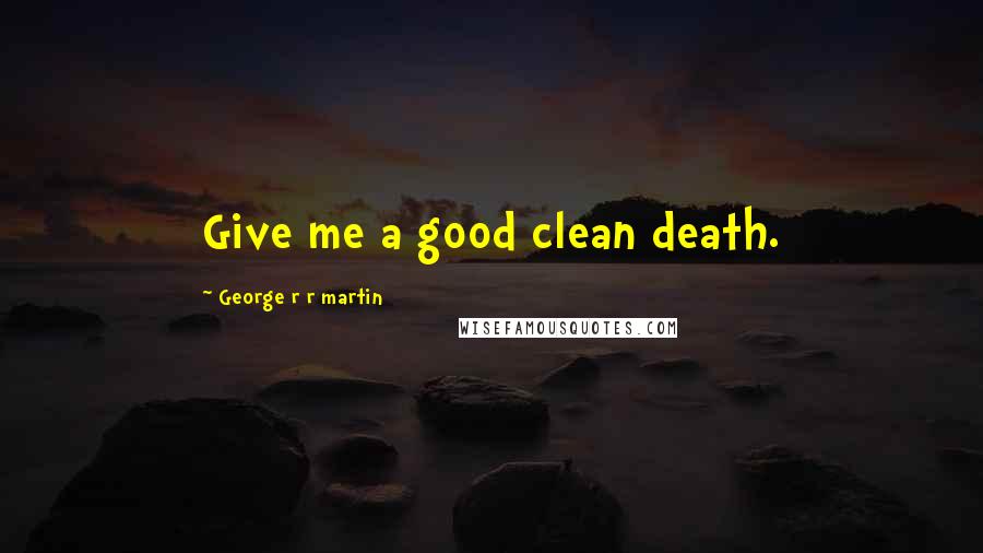 George R R Martin Quotes: Give me a good clean death.