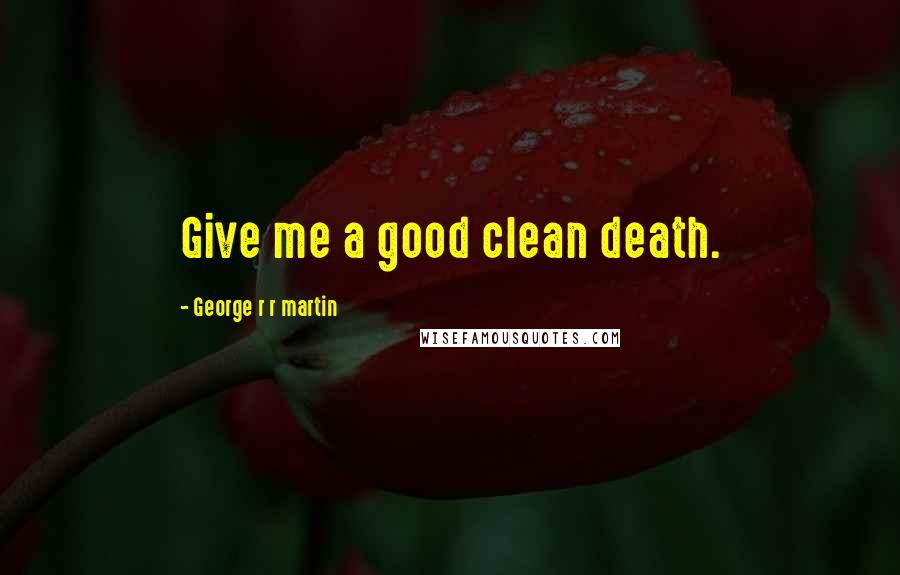 George R R Martin Quotes: Give me a good clean death.