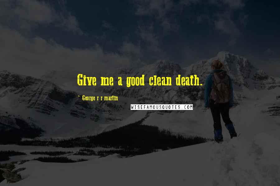 George R R Martin Quotes: Give me a good clean death.