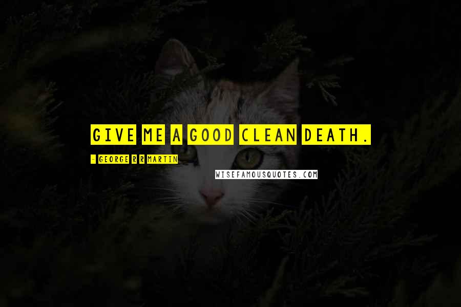 George R R Martin Quotes: Give me a good clean death.