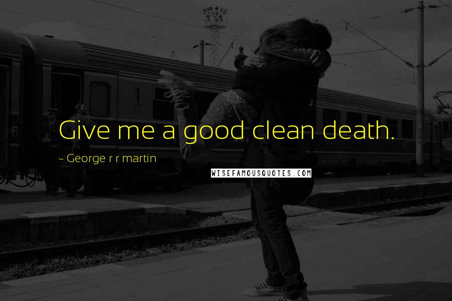 George R R Martin Quotes: Give me a good clean death.