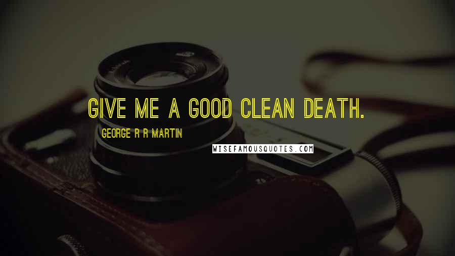 George R R Martin Quotes: Give me a good clean death.