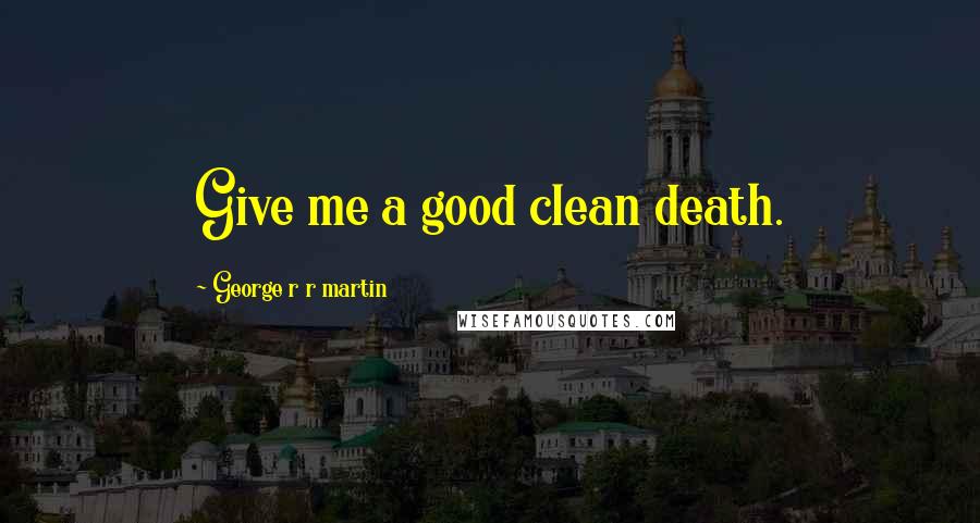 George R R Martin Quotes: Give me a good clean death.