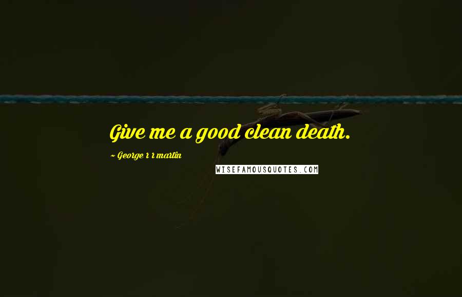 George R R Martin Quotes: Give me a good clean death.