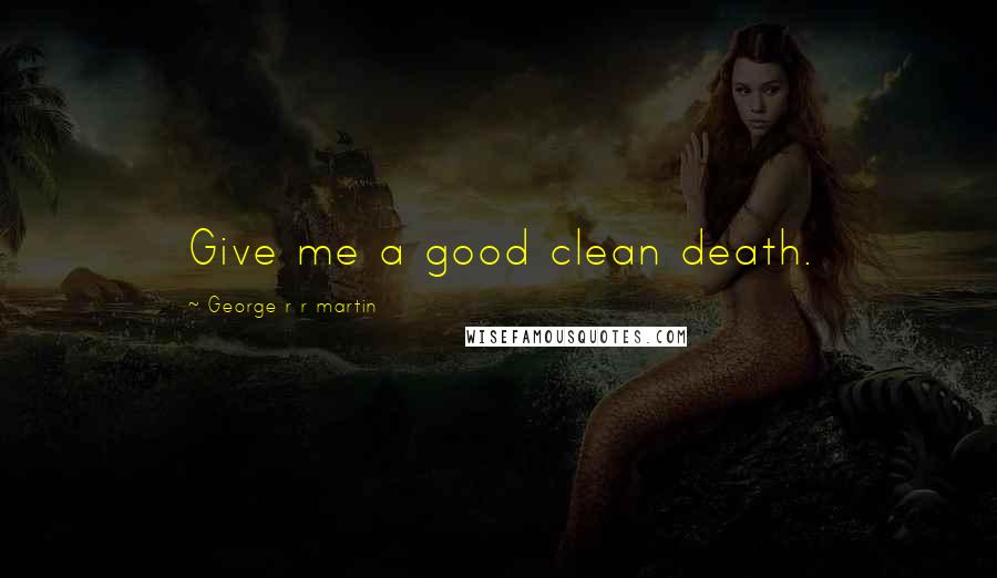 George R R Martin Quotes: Give me a good clean death.