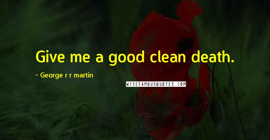 George R R Martin Quotes: Give me a good clean death.