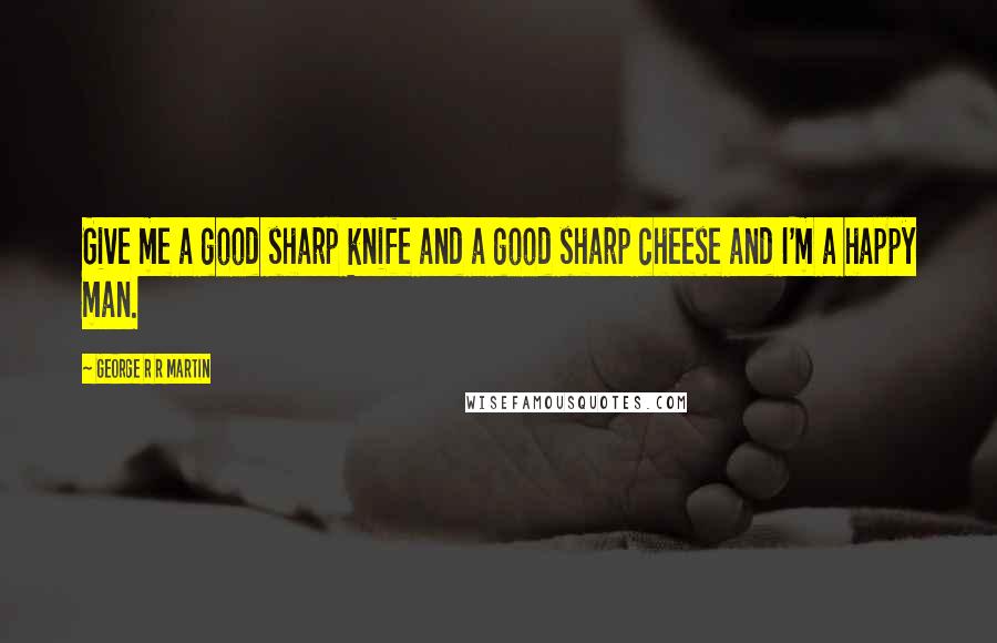 George R R Martin Quotes: Give me a good sharp knife and a good sharp cheese and I'm a happy man.