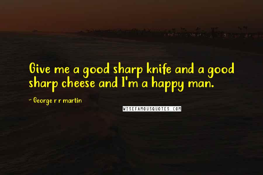 George R R Martin Quotes: Give me a good sharp knife and a good sharp cheese and I'm a happy man.