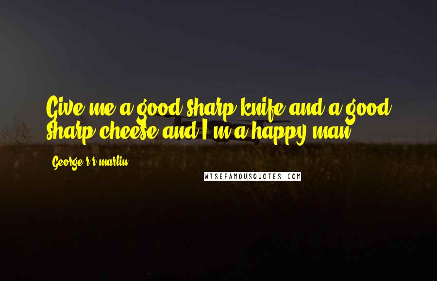 George R R Martin Quotes: Give me a good sharp knife and a good sharp cheese and I'm a happy man.