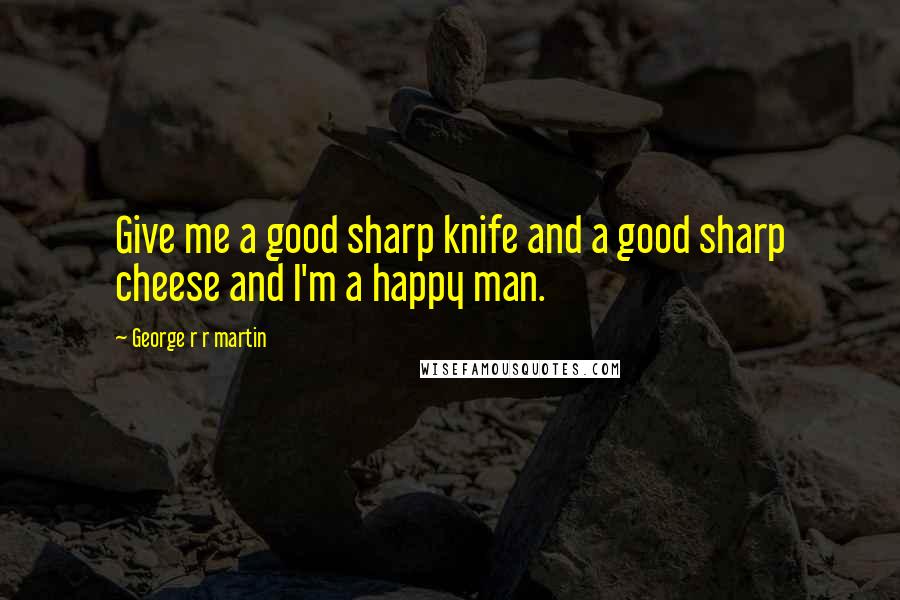 George R R Martin Quotes: Give me a good sharp knife and a good sharp cheese and I'm a happy man.