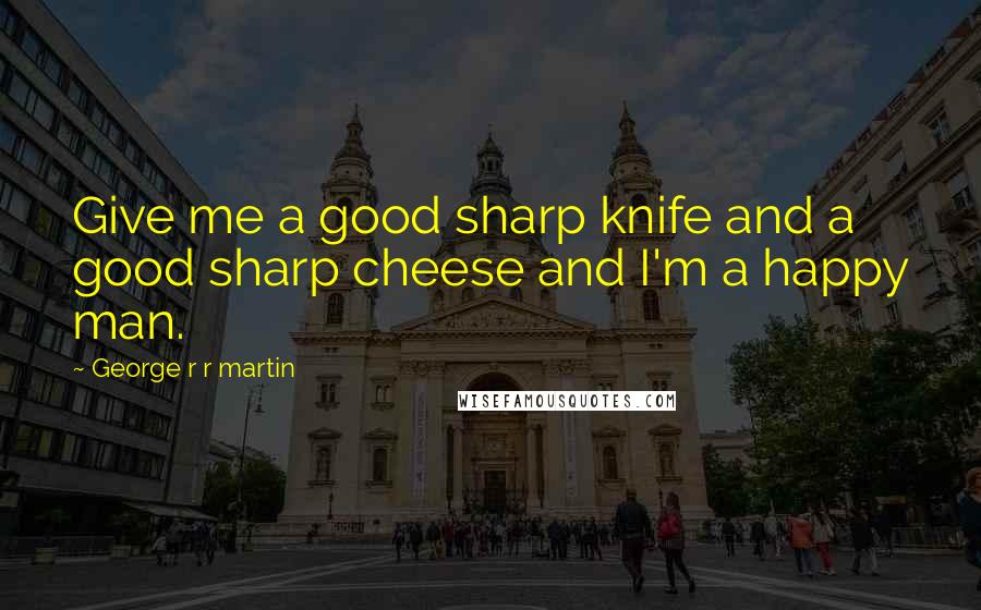 George R R Martin Quotes: Give me a good sharp knife and a good sharp cheese and I'm a happy man.