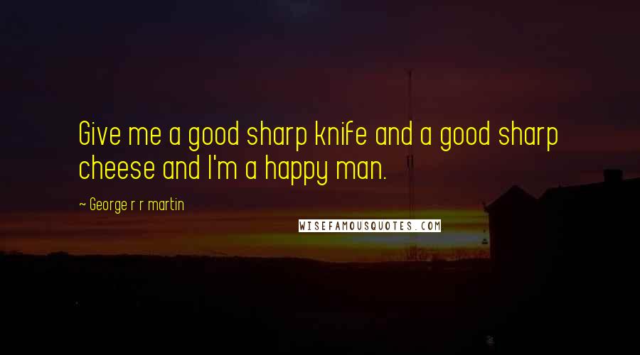 George R R Martin Quotes: Give me a good sharp knife and a good sharp cheese and I'm a happy man.