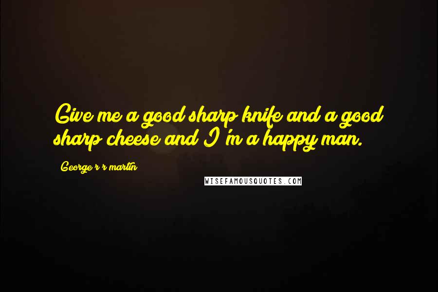 George R R Martin Quotes: Give me a good sharp knife and a good sharp cheese and I'm a happy man.