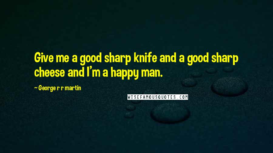 George R R Martin Quotes: Give me a good sharp knife and a good sharp cheese and I'm a happy man.