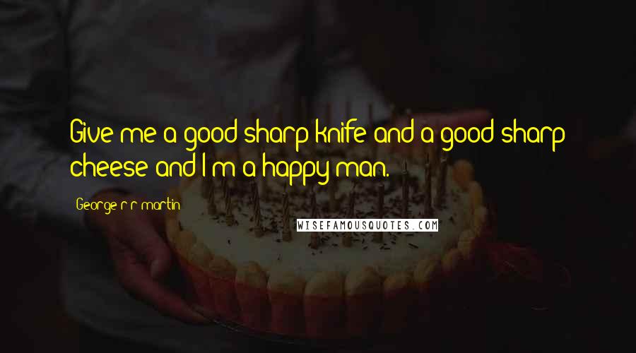 George R R Martin Quotes: Give me a good sharp knife and a good sharp cheese and I'm a happy man.