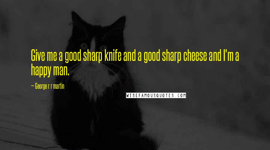 George R R Martin Quotes: Give me a good sharp knife and a good sharp cheese and I'm a happy man.