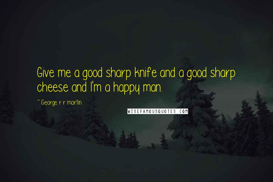 George R R Martin Quotes: Give me a good sharp knife and a good sharp cheese and I'm a happy man.