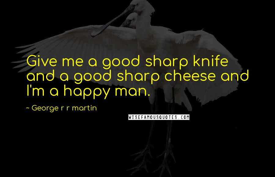 George R R Martin Quotes: Give me a good sharp knife and a good sharp cheese and I'm a happy man.