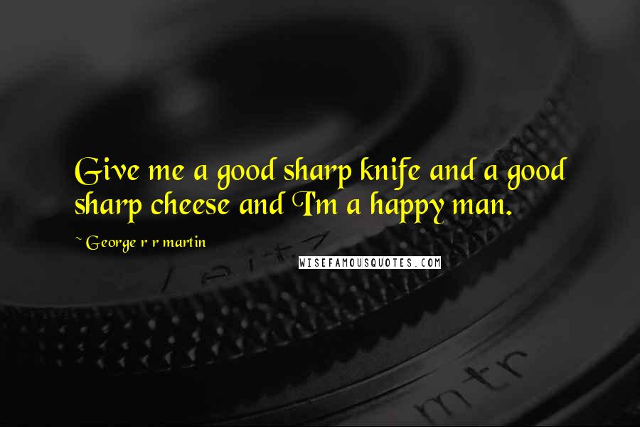 George R R Martin Quotes: Give me a good sharp knife and a good sharp cheese and I'm a happy man.