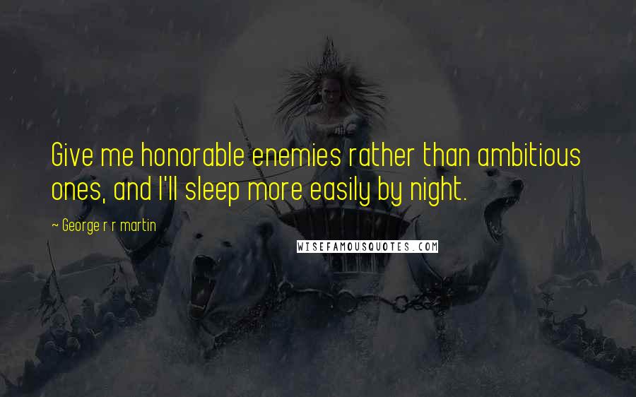 George R R Martin Quotes: Give me honorable enemies rather than ambitious ones, and I'll sleep more easily by night.