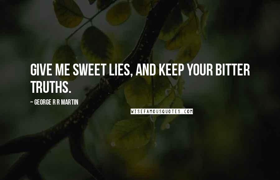 George R R Martin Quotes: Give me sweet lies, and keep your bitter truths.