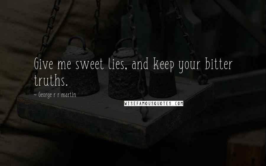 George R R Martin Quotes: Give me sweet lies, and keep your bitter truths.