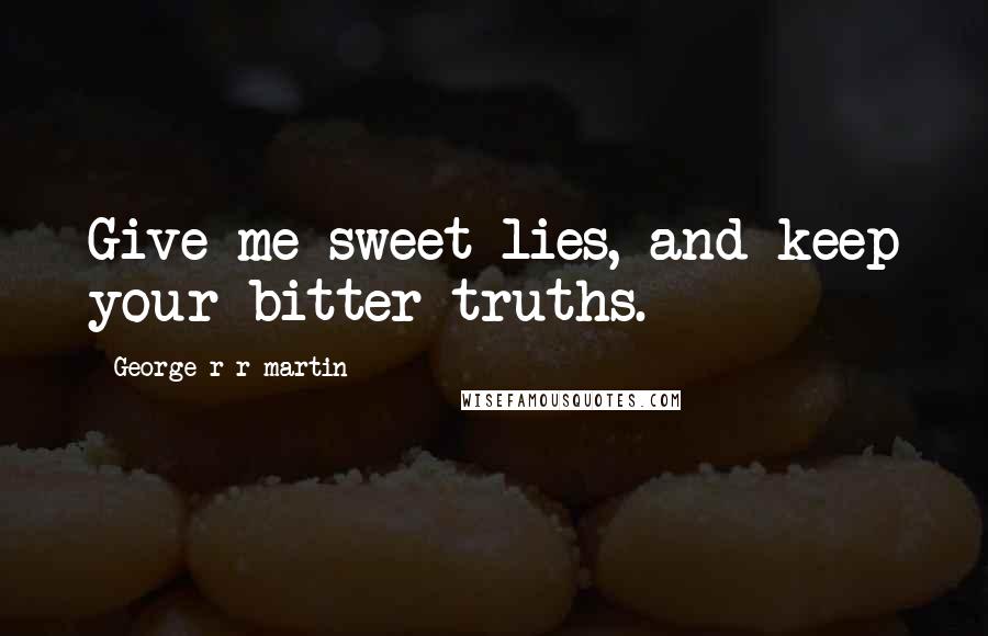 George R R Martin Quotes: Give me sweet lies, and keep your bitter truths.