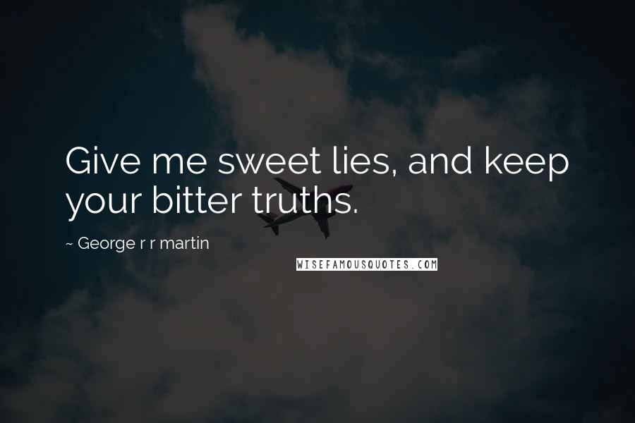 George R R Martin Quotes: Give me sweet lies, and keep your bitter truths.