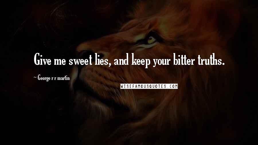 George R R Martin Quotes: Give me sweet lies, and keep your bitter truths.