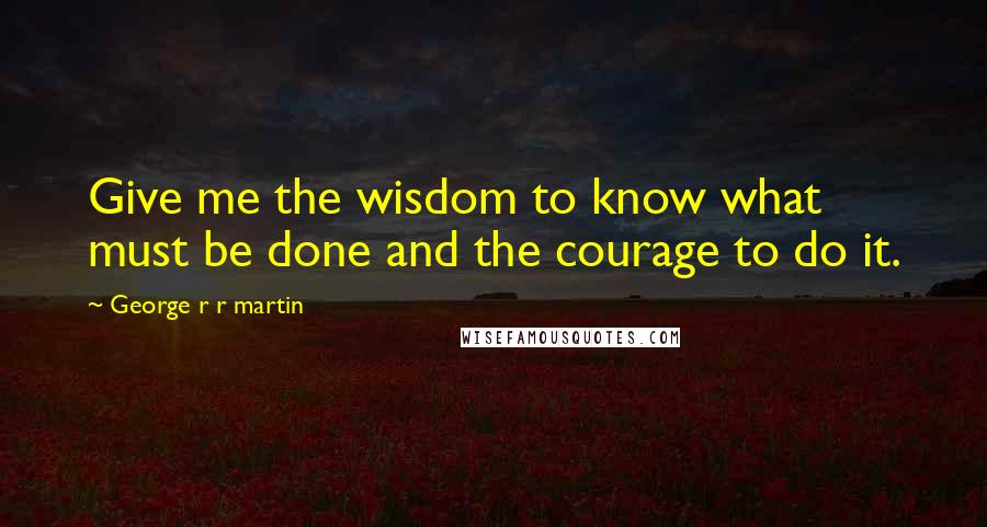 George R R Martin Quotes: Give me the wisdom to know what must be done and the courage to do it.