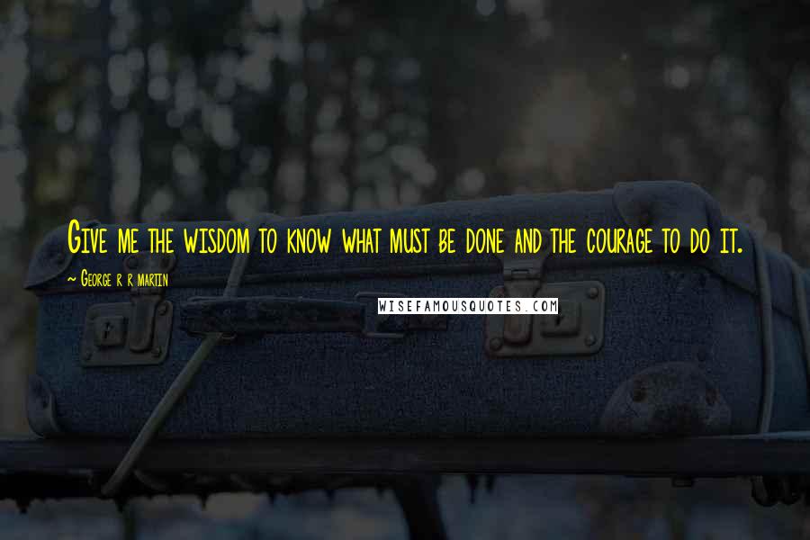 George R R Martin Quotes: Give me the wisdom to know what must be done and the courage to do it.