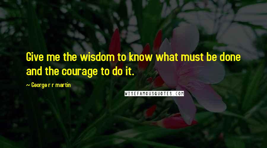 George R R Martin Quotes: Give me the wisdom to know what must be done and the courage to do it.